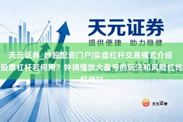 天元证券_炒股配资门户|实盘杠杆交易模式介绍 **股票杠杆若何用？钟搞懂放大盈亏的玩法和风险红线**