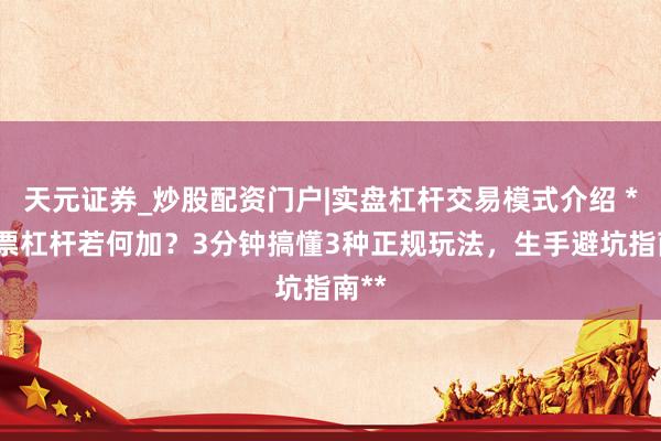 天元证券_炒股配资门户|实盘杠杆交易模式介绍 **股票杠杆若何加？3分钟搞懂3种正规玩法，生手避坑指南**