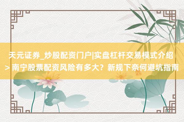 天元证券_炒股配资门户|实盘杠杆交易模式介绍 > 南宁股票配资风险有多大？新规下奈何避坑指南