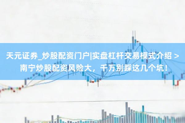 天元证券_炒股配资门户|实盘杠杆交易模式介绍 > 南宁炒股配资风险大，千万别踩这几个坑！