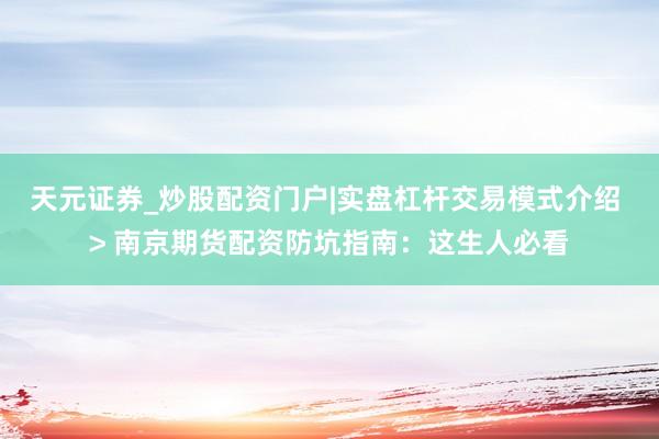 天元证券_炒股配资门户|实盘杠杆交易模式介绍 > 南京期货配资防坑指南：这生人必看