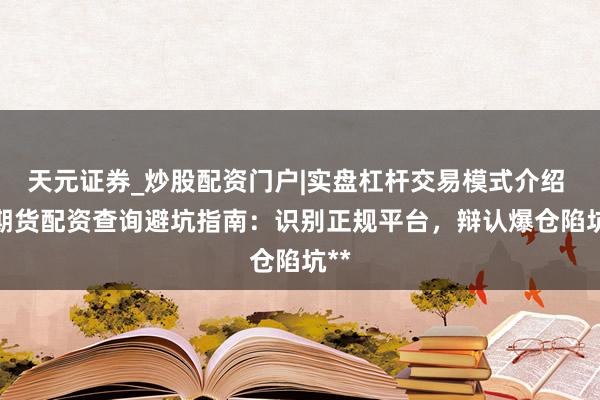 天元证券_炒股配资门户|实盘杠杆交易模式介绍 **期货配资查询避坑指南：识别正规平台，辩认爆仓陷坑**