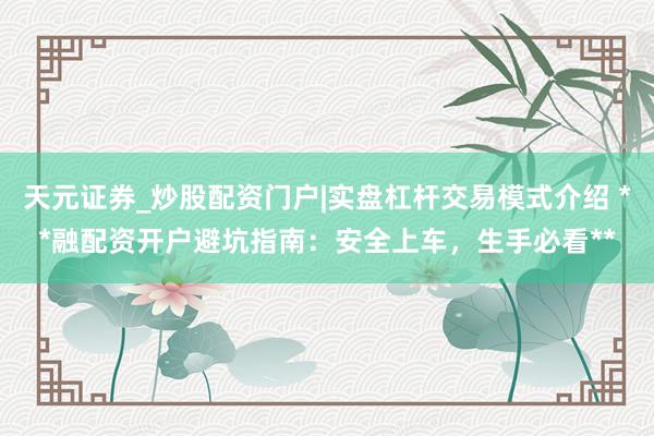 天元证券_炒股配资门户|实盘杠杆交易模式介绍 **融配资开户避坑指南：安全上车，生手必看**