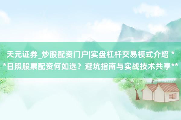 天元证券_炒股配资门户|实盘杠杆交易模式介绍 **日照股票配资何如选？避坑指南与实战技术共享**