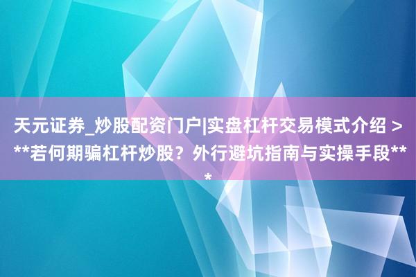 天元证券_炒股配资门户|实盘杠杆交易模式介绍 > **若何期骗杠杆炒股？外行避坑指南与实操手段**