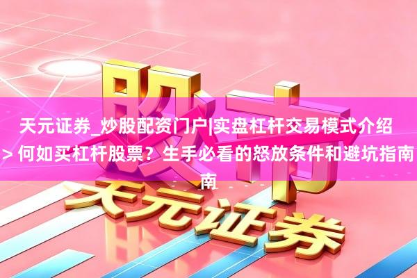 天元证券_炒股配资门户|实盘杠杆交易模式介绍 > 何如买杠杆股票？生手必看的怒放条件和避坑指南