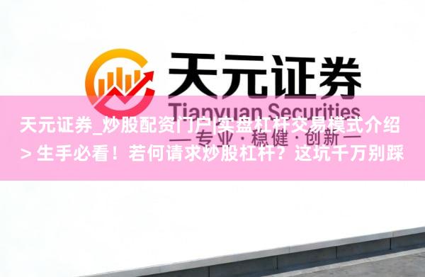 天元证券_炒股配资门户|实盘杠杆交易模式介绍 > 生手必看！若何请求炒股杠杆？这坑千万别踩